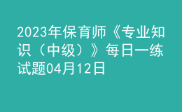 2023年保育師《專業(yè)知識(shí)（中級(jí)）》每日一練試題04月12日