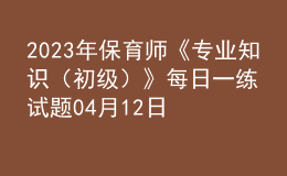 2023年保育師《專業(yè)知識（初級）》每日一練試題04月12日