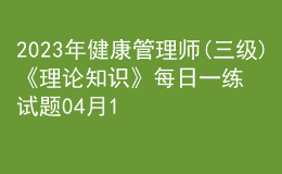 2023年健康管理師(三級(jí))《理論知識(shí)》每日一練試題04月10日