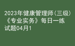2023年健康管理師(三級(jí))《專(zhuān)業(yè)實(shí)務(wù)》每日一練試題04月10日