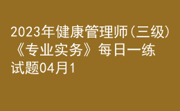 2023年健康管理師(三級(jí))《專(zhuān)業(yè)實(shí)務(wù)》每日一練試題04月11日