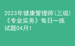 2023年健康管理師(三級(jí))《專(zhuān)業(yè)實(shí)務(wù)》每日一練試題04月12日
