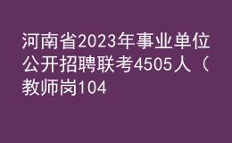 河南省2023年事業(yè)單位公開招聘聯(lián)考4505人（教師崗1041人）工作的公告