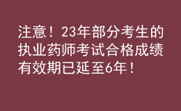 注意！23年部分考生的執(zhí)業(yè)藥師考試合格成績(jī)有效期已延至6年！