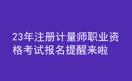 23年注冊計量師職業(yè)資格考試報名提醒來啦！
