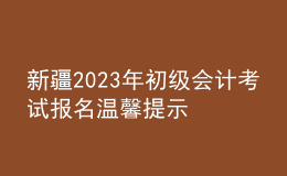 新疆2023年初級會計(jì)考試報(bào)名溫馨提示