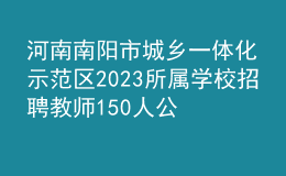 河南南陽市城鄉(xiāng)一體化示范區(qū)2023所屬學校招聘教師150人公告