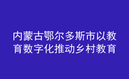 內(nèi)蒙古鄂爾多斯市以教育數(shù)字化推動鄉(xiāng)村教育振興