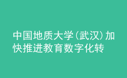 中國地質(zhì)大學(xué)(武漢)加快推進(jìn)教育數(shù)字化轉(zhuǎn)型發(fā)展