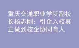 重慶交通職業(yè)學(xué)院副校長楊志剛：引企入校 真正做到校企協(xié)同育人