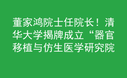 董家鴻院士任院長！清華大學(xué)揭牌成立“器官移植與仿生醫(yī)學(xué)研究院”