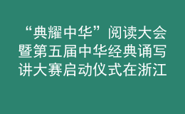 “典耀中華”閱讀大會暨第五屆中華經(jīng)典誦寫講大賽啟動儀式在浙江金華舉行