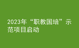 2023年“職教國(guó)培”示范項(xiàng)目啟動(dòng)