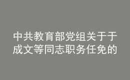 中共教育部黨組關(guān)于于成文等同志職務(wù)任免的通知