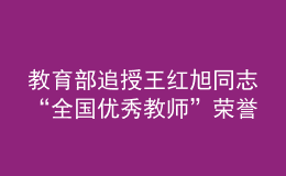 教育部追授王紅旭同志“全國優(yōu)秀教師”榮譽稱號