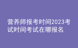 營養(yǎng)師報考時間2023考試時間 考試在哪報名