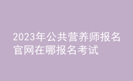 2023年公共營養(yǎng)師報(bào)名官網(wǎng) 在哪報(bào)名考試