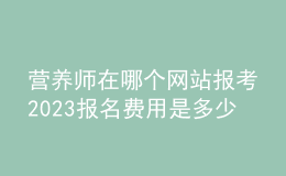 營養(yǎng)師在哪個(gè)網(wǎng)站報(bào)考2023 報(bào)名費(fèi)用是多少