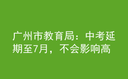 廣州市教育局：中考延期至7月，不會(huì)影響高中階段學(xué)校的招生錄取