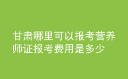 甘肅哪里可以報考營養(yǎng)師證 報考費用是多少