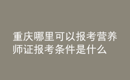 重慶哪里可以報考營養(yǎng)師證 報考條件是什么