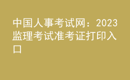 中國人事考試網(wǎng)：2023監(jiān)理考試準(zhǔn)考證打印入口