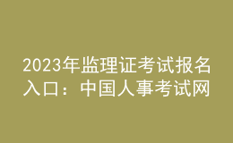 2023年監(jiān)理證考試報(bào)名入口：中國人事考試網(wǎng)