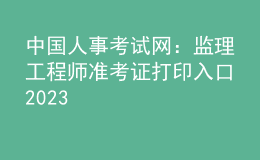 中國人事考試網(wǎng)：監(jiān)理工程師準(zhǔn)考證打印入口2023