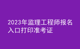 2023年監(jiān)理工程師報(bào)名入口打印準(zhǔn)考證