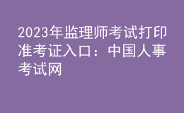 2023年監(jiān)理師考試打印準考證入口：中國人事考試網(wǎng)