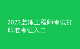 2023監(jiān)理工程師考試打印準(zhǔn)考證入口