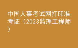中國人事考試網(wǎng)打印準考證（2023監(jiān)理工程師）