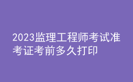 2023監(jiān)理工程師考試準(zhǔn)考證考前多久打印