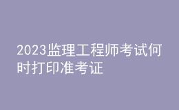 2023監(jiān)理工程師考試何時(shí)打印準(zhǔn)考證