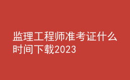 監(jiān)理工程師準(zhǔn)考證什么時(shí)間下載2023