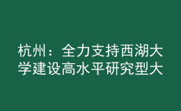 杭州：全力支持西湖大學(xué)建設(shè)高水平研究型大學(xué)