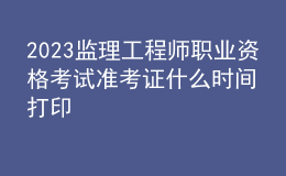 2023監(jiān)理工程師職業(yè)資格考試準(zhǔn)考證什么時間打印