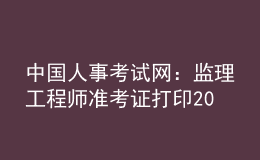 中國人事考試網(wǎng)：監(jiān)理工程師準(zhǔn)考證打印2023