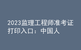 2023監(jiān)理工程師準(zhǔn)考證打印入口：中國人事考試網(wǎng)