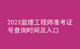 2023監(jiān)理工程師準考證號查詢時間及入口