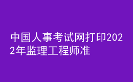 中國人事考試網打印2022年監(jiān)理工程師準考證