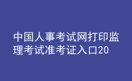 中國人事考試網(wǎng)打印監(jiān)理考試準(zhǔn)考證入口2023