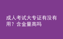 成人考試大專證有沒有用？含金量高嗎