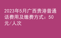 2023年5月廣西貴港普通話費(fèi)用及繳費(fèi)方式：50元/人次