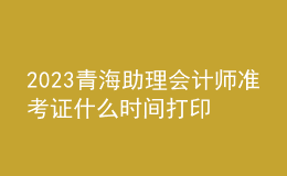 2023青海助理會計師準考證什么時間打印
