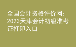 全國會計(jì)資格評價網(wǎng)：2023天津會計(jì)初級準(zhǔn)考證打印入口