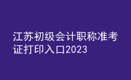 江蘇初級會計職稱準(zhǔn)考證打印入口2023