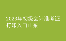 2023年初級(jí)會(huì)計(jì)準(zhǔn)考證打印入口山東