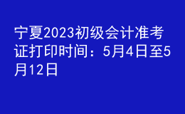 寧夏2023初級(jí)會(huì)計(jì)準(zhǔn)考證打印時(shí)間：5月4日至5月12日