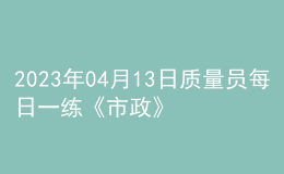 2023年04月13日質(zhì)量員每日一練《市政》